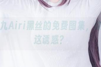 透视仙九Airi黑丝的免费图集，谁能抵挡这诱惑？