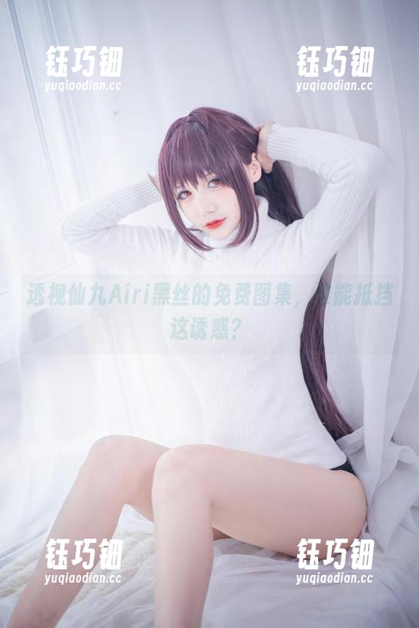 仙九Airi 透视仙九Airi黑丝的免费图集,谁能抵挡这诱惑?