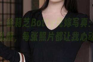 秀人网 – 徐莉芝Botty花嫁写真:心中小鹿乱撞,每张照片都让我心动!