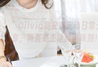 魅妍社 – ”Olivia童安琪运动日常:配上图片分享,简直是生活的调味剂!“